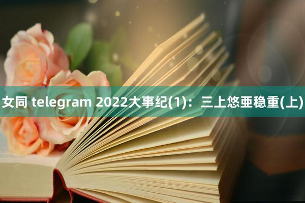 女同 telegram 2022大事纪(1)：三上悠亜稳重(上)