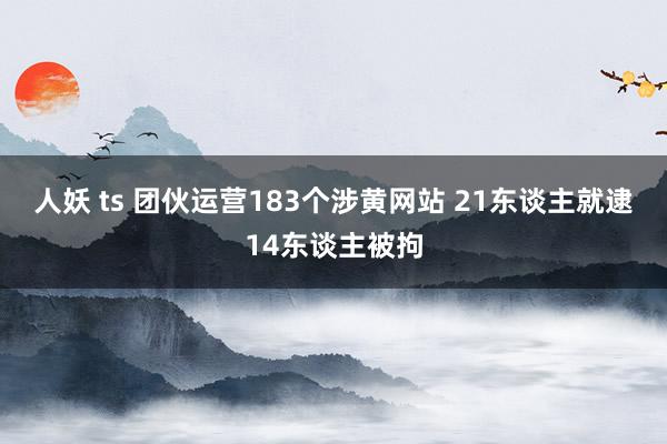 人妖 ts 团伙运营183个涉黄网站 21东谈主就逮14东谈主被拘