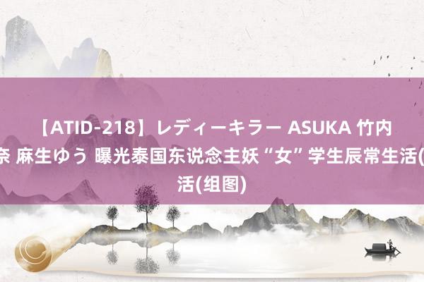 【ATID-218】レディーキラー ASUKA 竹内紗里奈 麻生ゆう 曝光泰国东说念主妖“女”学生辰常生活(组图)