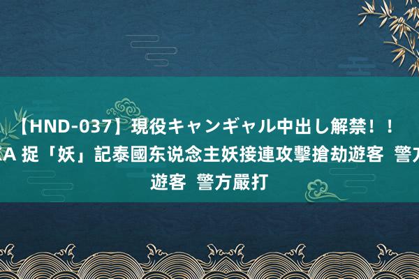 【HND-037】現役キャンギャル中出し解禁！！ ASUKA 捉「妖」記　泰國东说念主妖接連攻擊搶劫遊客  警方嚴打