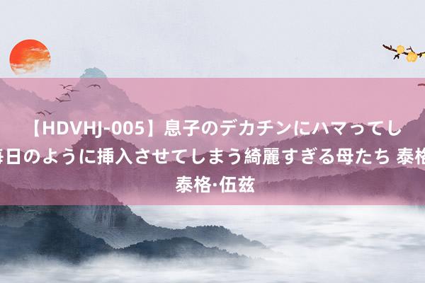 【HDVHJ-005】息子のデカチンにハマってしまい毎日のように挿入させてしまう綺麗すぎる母たち 泰格·伍兹