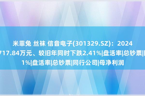 米菲兔 丝袜 信音电子(301329.SZ)：2024年中报净利润为3717.84万元、较旧年同时下跌2.41%|盘活率|总钞票|同行公司|母净利润