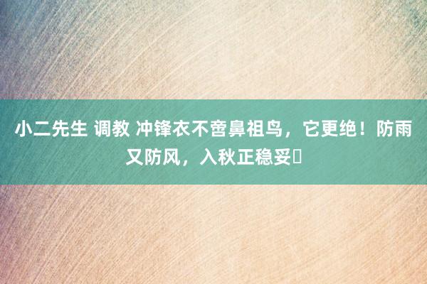 小二先生 调教 冲锋衣不啻鼻祖鸟，它更绝！防雨又防风，入秋正稳妥​