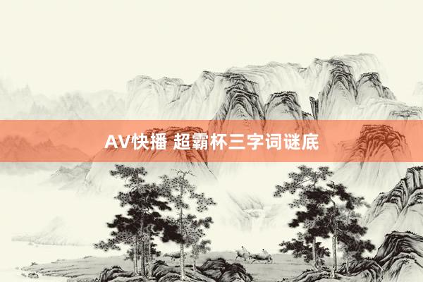 AV快播 超霸杯三字词谜底