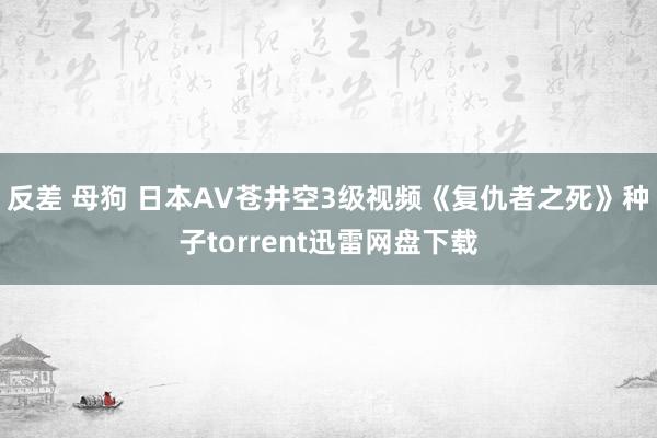 反差 母狗 日本AV苍井空3级视频《复仇者之死》种子torrent迅雷网盘下载