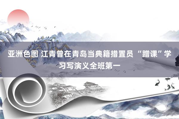 亚洲色图 江青曾在青岛当典籍措置员 “蹭课”学习写演义全班第一