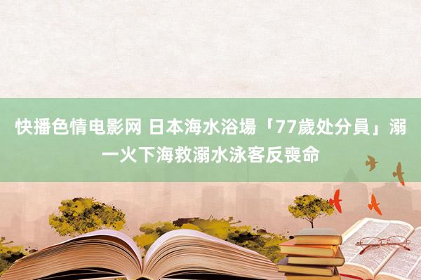 快播色情电影网 日本海水浴場「77歲处分員」溺一火　下海救溺水泳客反喪命