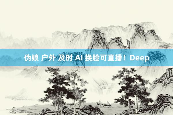 伪娘 户外 及时 AI 换脸可直播！Deep