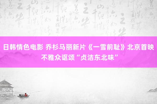 日韩情色电影 乔杉马丽新片《一雪前耻》北京首映 不雅众讴颂“贞洁东北味”