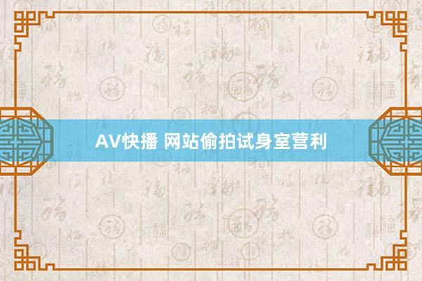 AV快播 网站偷拍试身室营利