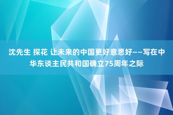 沈先生 探花 让未来的中国更好意思好——写在中华东谈主民共和国确立75周年之际