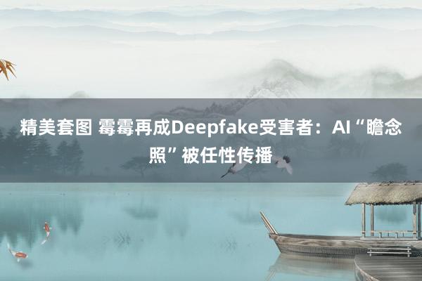 精美套图 霉霉再成Deepfake受害者：AI“瞻念照”被任性传播