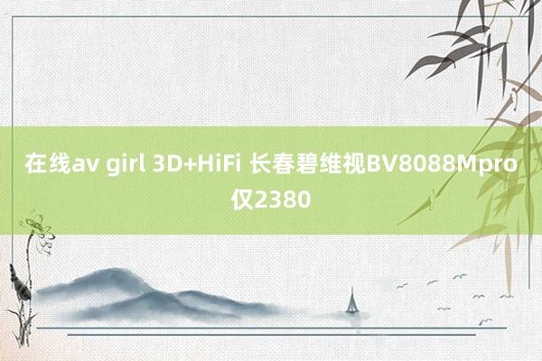 在线av girl 3D+HiFi 长春碧维视BV8088Mpro仅2380