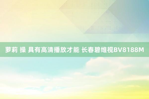 萝莉 操 具有高清播放才能 长春碧维视BV8188M