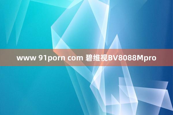 www 91porn com 碧维视BV8088Mpro