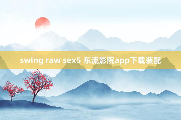 swing raw sex5 东流影院app下载装配