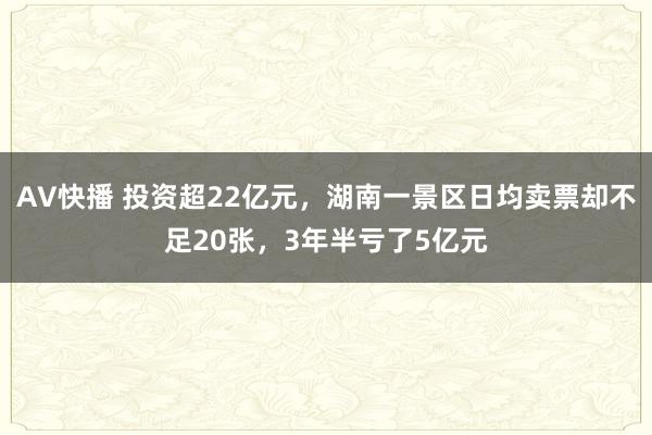 AV快播 投资超22亿元，湖南一景区日均卖票却不足20张，3年半亏了5亿元