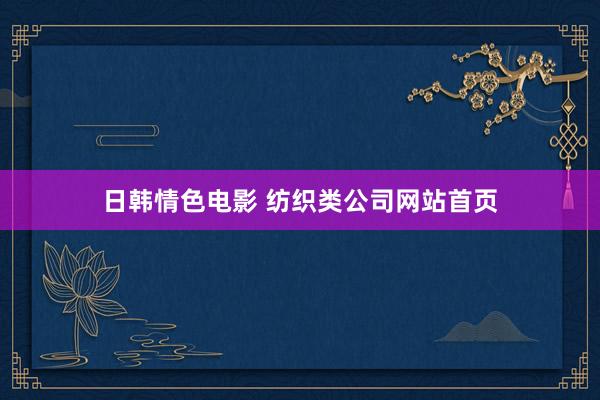 日韩情色电影 纺织类公司网站首页