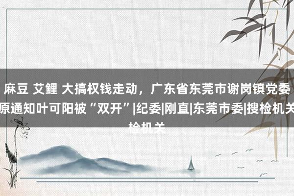 麻豆 艾鲤 大搞权钱走动，广东省东莞市谢岗镇党委原通知叶可阳被“双开”|纪委|刚直|东莞市委|搜检机关