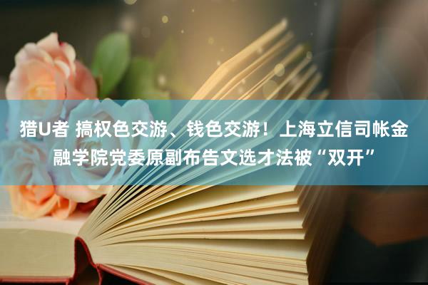 猎U者 搞权色交游、钱色交游！上海立信司帐金融学院党委原副布告文选才法被“双开”