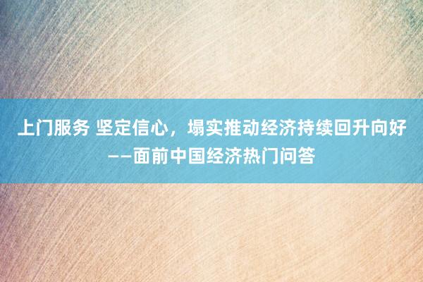 上门服务 坚定信心，塌实推动经济持续回升向好——面前中国经济热门问答