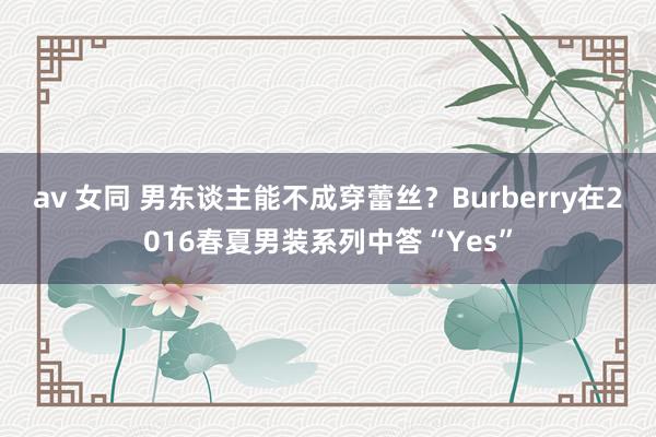 av 女同 男东谈主能不成穿蕾丝？Burberry在2016春夏男装系列中答“Yes”