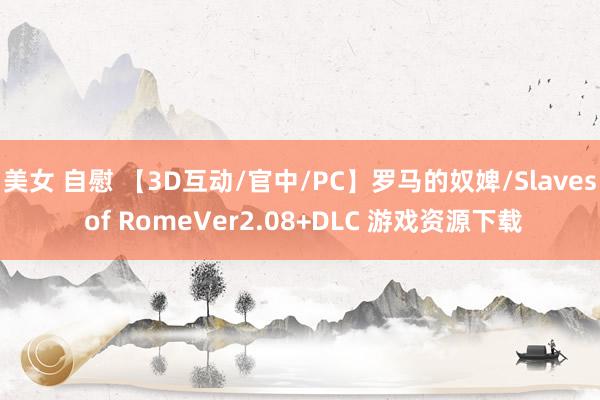 美女 自慰 【3D互动/官中/PC】罗马的奴婢/Slaves of RomeVer2.08+DLC 游戏资源下载