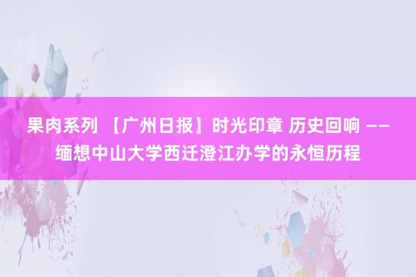 果肉系列 【广州日报】时光印章 历史回响 ——缅想中山大学西迁澄江办学的永恒历程