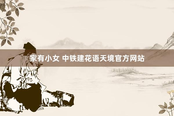 家有小女 中铁建花语天境官方网站