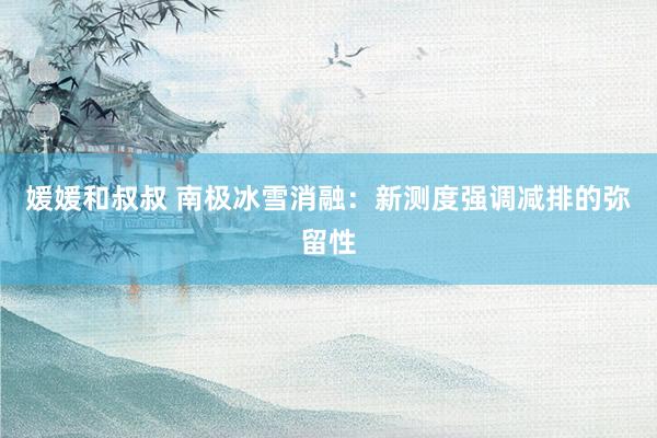 媛媛和叔叔 南极冰雪消融：新测度强调减排的弥留性