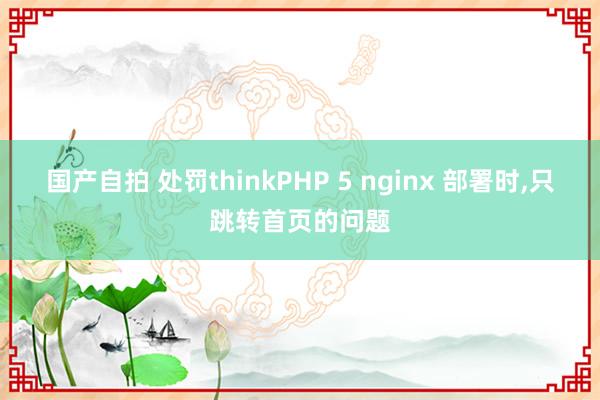 国产自拍 处罚thinkPHP 5 nginx 部署时,只跳转首页的问题