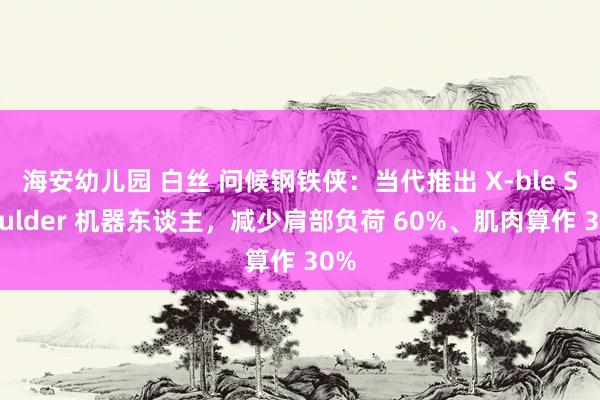 海安幼儿园 白丝 问候钢铁侠：当代推出 X-ble Shoulder 机器东谈主，减少肩部负荷 60%、肌肉算作 30%