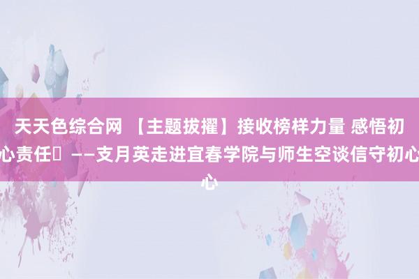 天天色综合网 【主题拔擢】接收榜样力量 感悟初心责任 ——支月英走进宜春学院与师生空谈信守初心