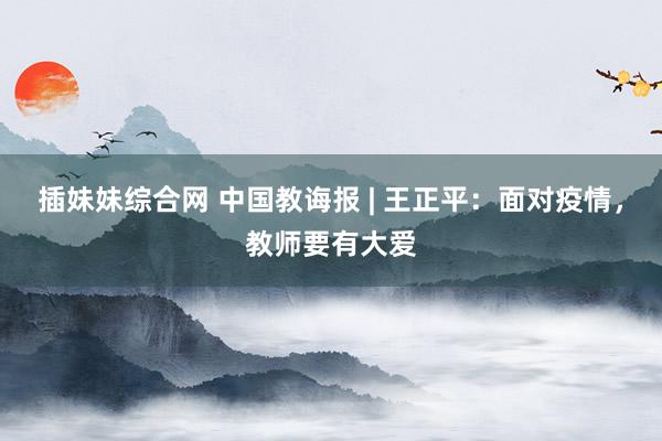 插妹妹综合网 中国教诲报 | 王正平：面对疫情，教师要有大爱