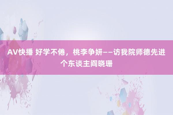 AV快播 好学不倦，桃李争妍——访我院师德先进个东谈主阎晓珊