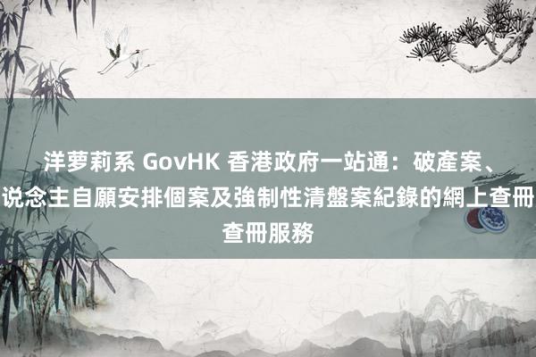 洋萝莉系 GovHK 香港政府一站通：破產案、個东说念主自願安排個案及強制性清盤案紀錄的網上查冊服務