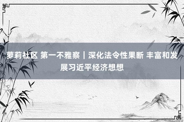 萝莉社区 第一不雅察｜深化法令性果断 丰富和发展习近平经济想想