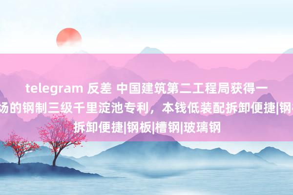 telegram 反差 中国建筑第二工程局获得一种建筑施工现场的钢制三级千里淀池专利，本钱低装配拆卸便捷|钢板|槽钢|玻璃钢