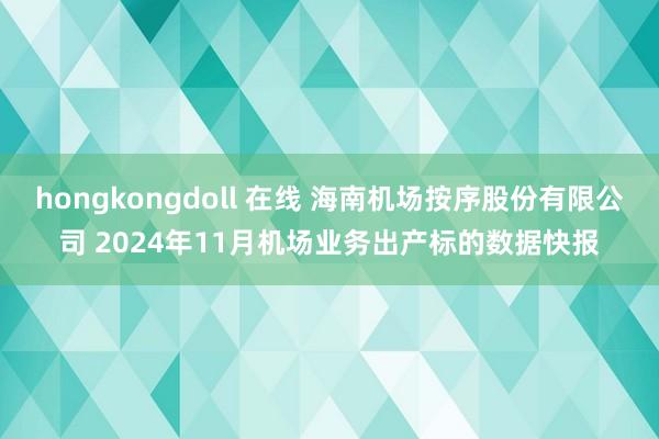 hongkongdoll 在线 海南机场按序股份有限公司 2024年11月机场业务出产标的数据快报